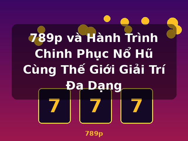 789p và Hành Trình Chinh Phục Nổ Hũ Cùng Thế Giới Giải Trí Đa Dạng - 789p 789p và Hành Trình Chinh Phục Nổ Hũ Cùng Thế Giới Giải Trí Đa Dạng - 789p