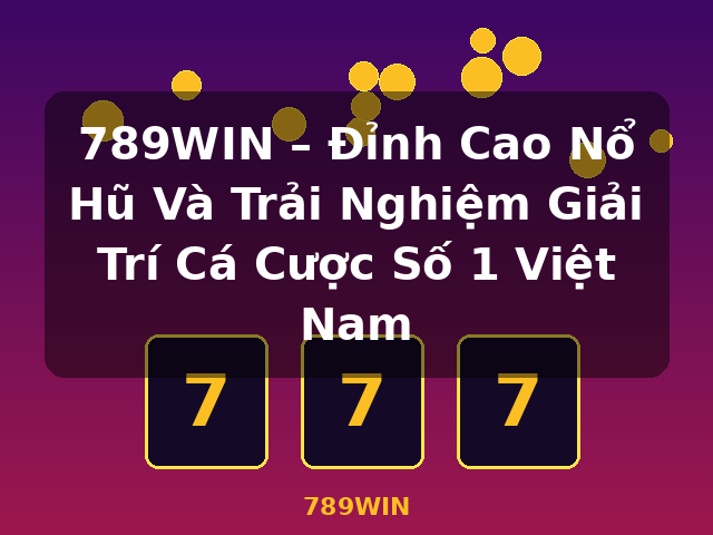 789WIN – Đỉnh Cao Nổ Hũ Và Trải Nghiệm Giải Trí Cá Cược Số 1 Việt Nam - 789WIN