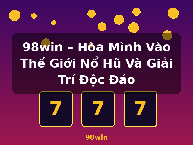 98win – Hòa Mình Vào Thế Giới Nổ Hũ Và Giải Trí Độc Đáo - 98win