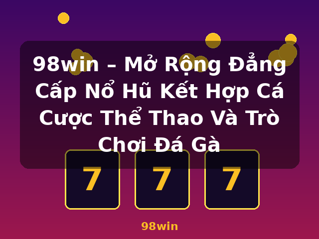 98win – Mở Rộng Đẳng Cấp Nổ Hũ Kết Hợp Cá Cược Thể Thao Và Trò Chơi Đá Gà - 98win