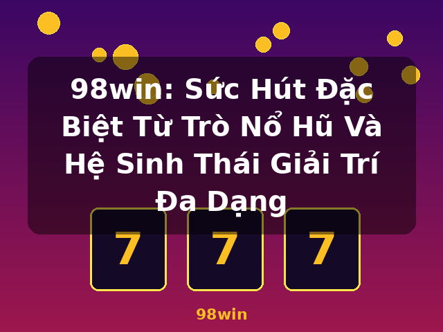 98win: Sức Hút Đặc Biệt Từ Trò Nổ Hũ Và Hệ Sinh Thái Giải Trí Đa Dạng - 98win