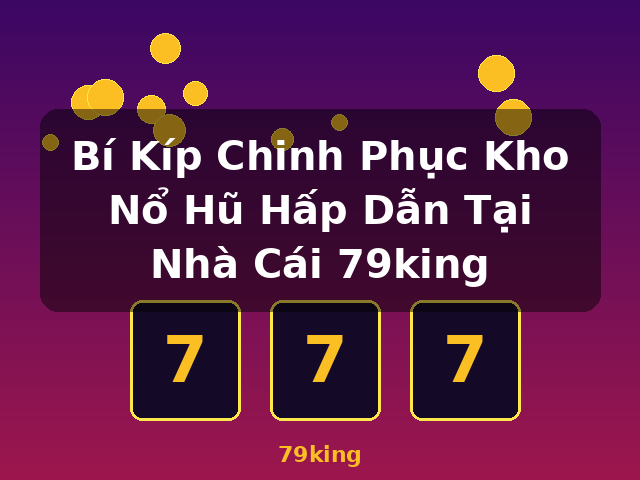 Bí Kíp Chinh Phục Kho Nổ Hũ Hấp Dẫn Tại Nhà Cái 79king - 79king