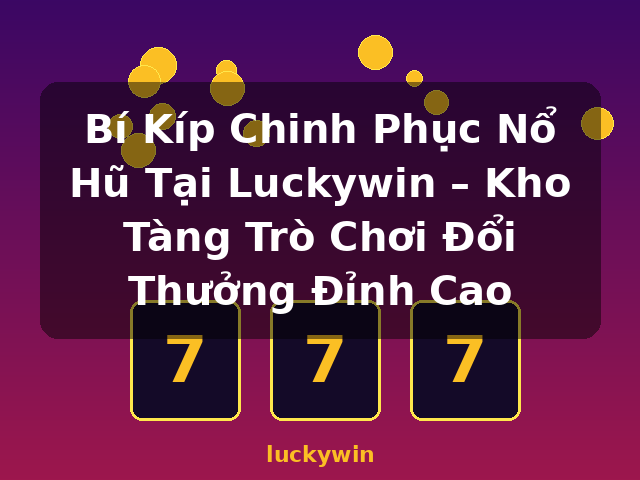 Bí Kíp Chinh Phục Nổ Hũ Tại Luckywin – Kho Tàng Trò Chơi Đổi Thưởng Đỉnh Cao - luckywin