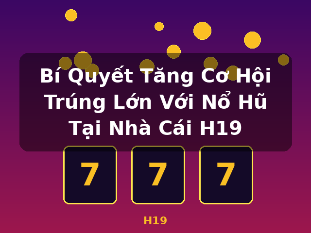 Bí Quyết Tăng Cơ Hội Trúng Lớn Với Nổ Hũ Tại Nhà Cái H19 - H19