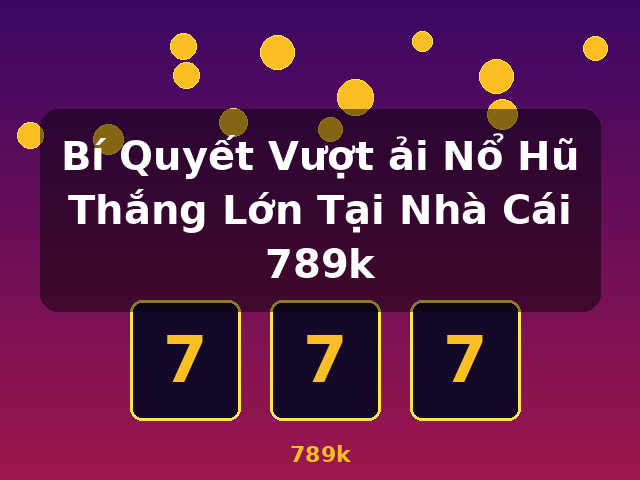Bí Quyết Vượt ải Nổ Hũ Thắng Lớn Tại Nhà Cái 789k - 789k