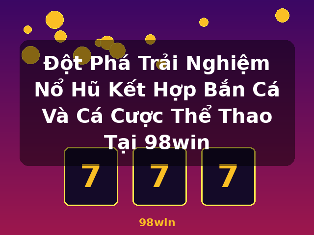 Đột Phá Trải Nghiệm Nổ Hũ Kết Hợp Bắn Cá Và Cá Cược Thể Thao Tại 98win - 98win Đột Phá Trải Nghiệm Nổ Hũ Kết Hợp Bắn Cá Và Cá Cược Thể Thao Tại 98win - 98win