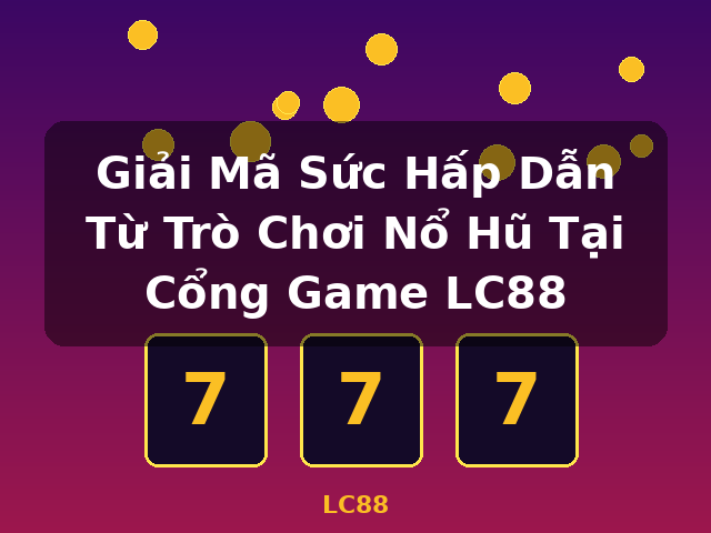 Giải Mã Sức Hấp Dẫn Từ Trò Chơi Nổ Hũ Tại Cổng Game LC88 - LC88