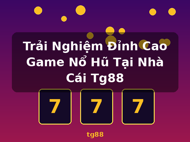 Trải Nghiệm Đỉnh Cao Game Nổ Hũ Tại Nhà Cái Tg88 - tg88