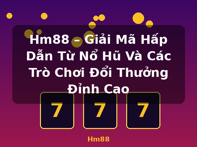 Hm88 – Giải Mã Hấp Dẫn Từ Nổ Hũ Và Các Trò Chơi Đổi Thưởng Đỉnh Cao - Hm88