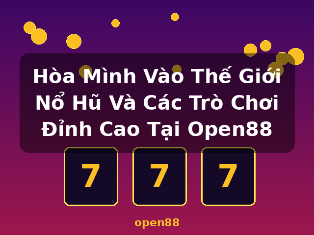 Hòa Mình Vào Thế Giới Nổ Hũ Và Các Trò Chơi Đỉnh Cao Tại Open88 - open88