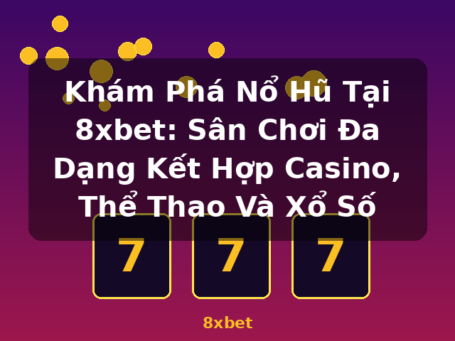 Khám Phá Nổ Hũ Tại 8xbet: Sân Chơi Đa Dạng Kết Hợp Casino, Thể Thao Và Xổ Số - 8xbet