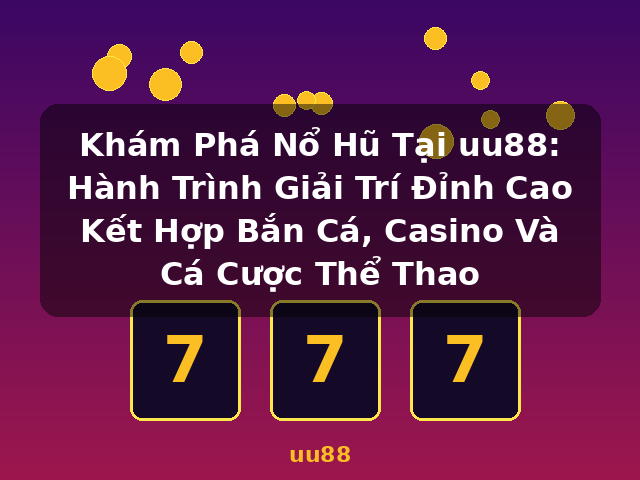 Khám Phá Nổ Hũ Tại uu88: Hành Trình Giải Trí Đỉnh Cao Kết Hợp Bắn Cá, Casino Và Cá Cược Thể Thao - uu88