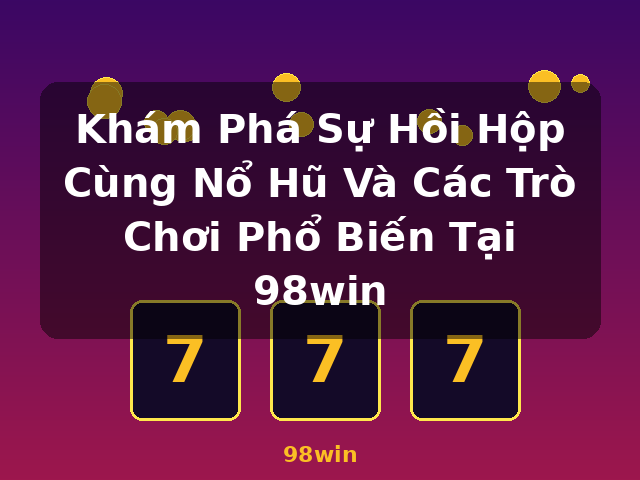 Khám Phá Sự Hồi Hộp Cùng Nổ Hũ Và Các Trò Chơi Phổ Biến Tại 98win - 98win