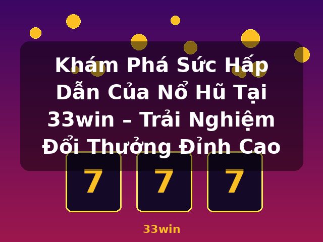 Khám Phá Sức Hấp Dẫn Của Nổ Hũ Tại 33win – Trải Nghiệm Đổi Thưởng Đỉnh Cao - 33win