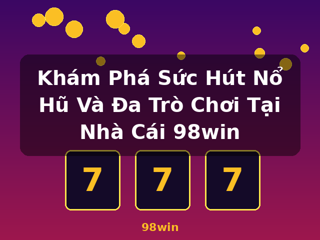 Khám Phá Sức Hút Nổ Hũ Và Đa Trò Chơi Tại Nhà Cái 98win - 98win