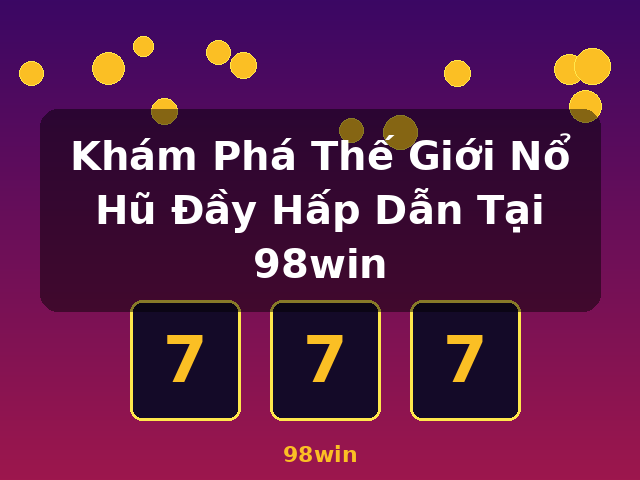 Khám Phá Thế Giới Nổ Hũ Đầy Hấp Dẫn Tại 98win - 98win Khám Phá Thế Giới Nổ Hũ Đầy Hấp Dẫn Tại 98win - 98win