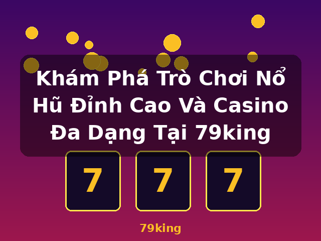 Khám Phá Trò Chơi Nổ Hũ Đỉnh Cao Và Casino Đa Dạng Tại 79king - 79king