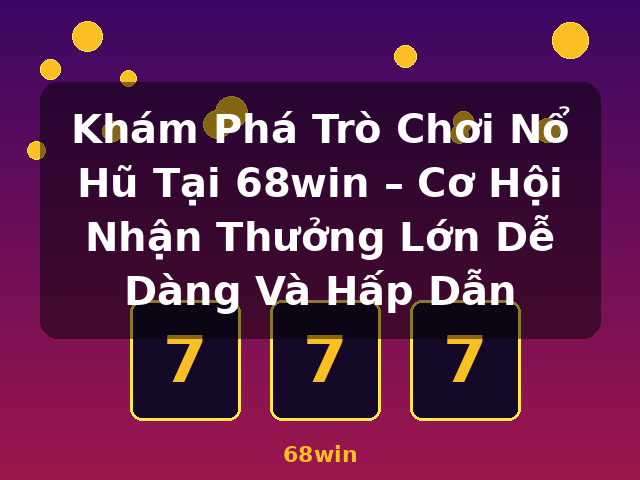 Khám Phá Trò Chơi Nổ Hũ Tại 68win – Cơ Hội Nhận Thưởng Lớn Dễ Dàng Và Hấp Dẫn - 68win Khám Phá Trò Chơi Nổ Hũ Tại 68win – Cơ Hội Nhận Thưởng Lớn Dễ Dàng Và Hấp Dẫn - 68win