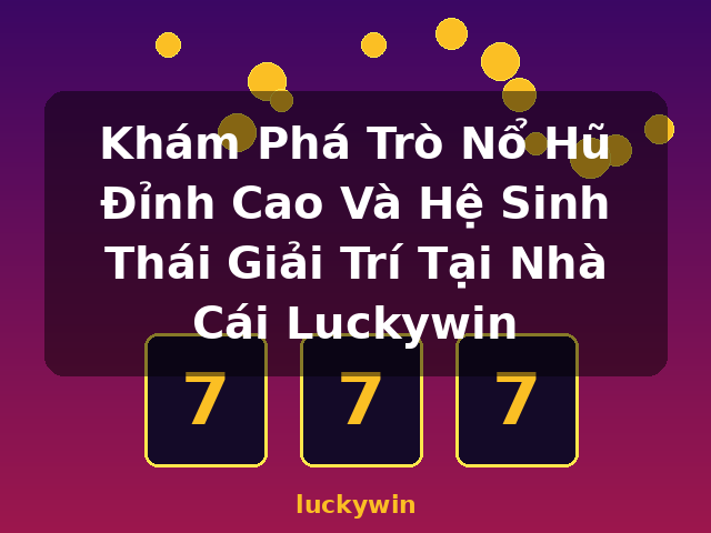 Khám Phá Trò Nổ Hũ Đỉnh Cao Và Hệ Sinh Thái Giải Trí Tại Nhà Cái Luckywin - luckywin
