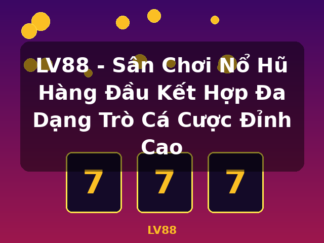 LV88 - Sân Chơi Nổ Hũ Hàng Đầu Kết Hợp Đa Dạng Trò Cá Cược Đỉnh Cao - LV88