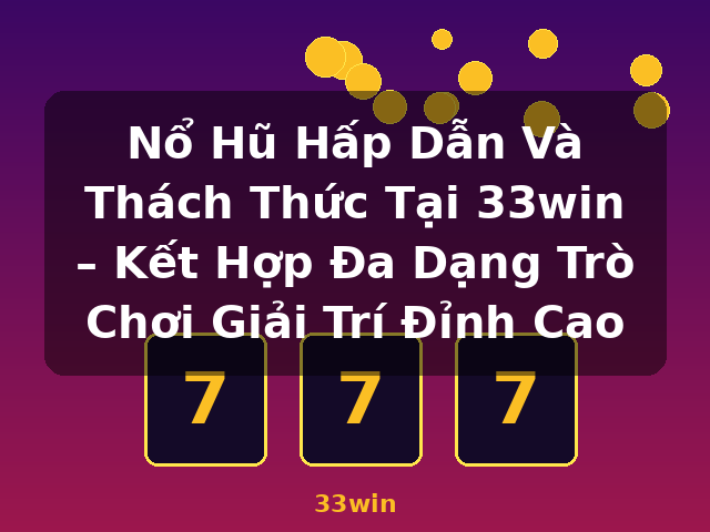 Nổ Hũ Hấp Dẫn Và Thách Thức Tại 33win – Kết Hợp Đa Dạng Trò Chơi Giải Trí Đỉnh Cao - 33win