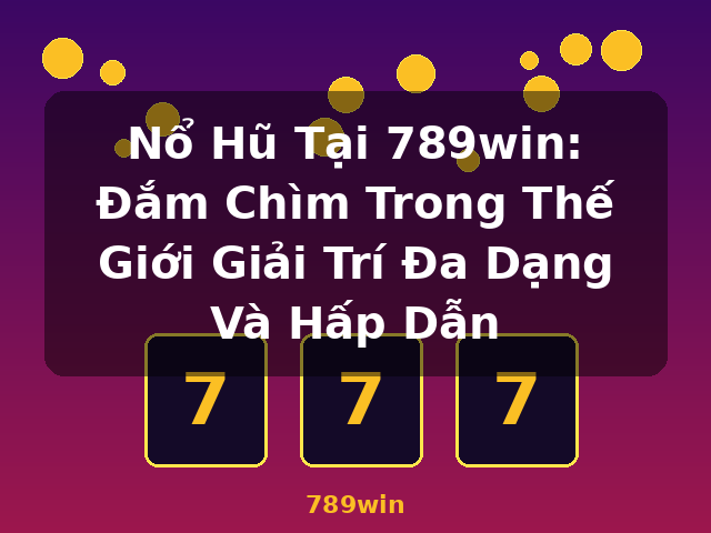 Nổ Hũ Tại 789win: Đắm Chìm Trong Thế Giới Giải Trí Đa Dạng Và Hấp Dẫn - 789win