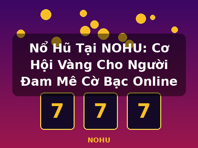 Nổ Hũ Tại NOHU: Cơ Hội Vàng Cho Người Đam Mê Cờ Bạc Online - NOHU