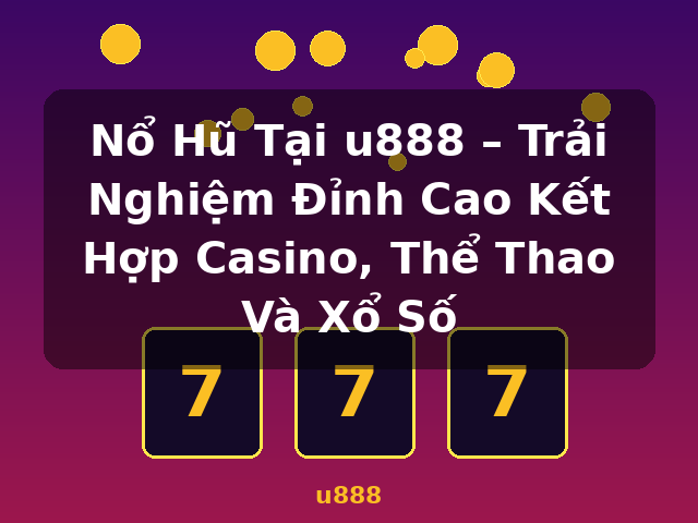 Nổ Hũ Tại u888 – Trải Nghiệm Đỉnh Cao Kết Hợp Casino, Thể Thao Và Xổ Số - u888