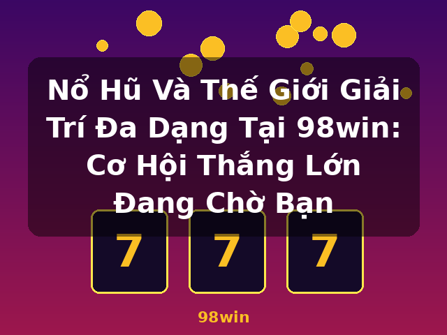 Nổ Hũ Và Thế Giới Giải Trí Đa Dạng Tại 98win: Cơ Hội Thắng Lớn Đang Chờ Bạn - 98win