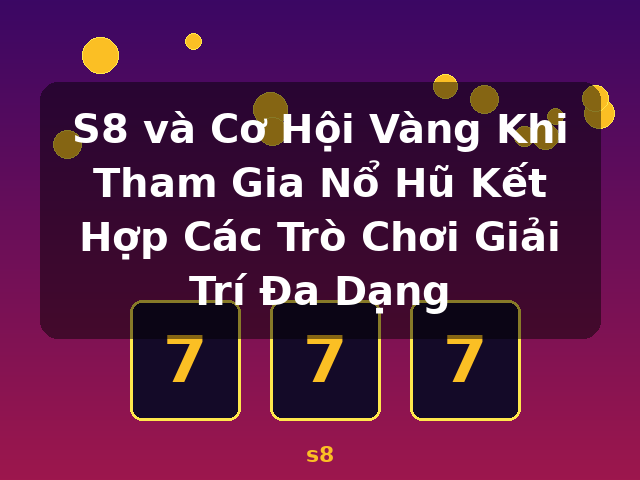S8 và Cơ Hội Vàng Khi Tham Gia Nổ Hũ Kết Hợp Các Trò Chơi Giải Trí Đa Dạng - s8