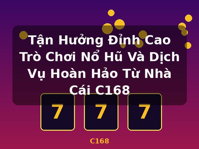 Tận Hưởng Đỉnh Cao Trò Chơi Nổ Hũ Và Dịch Vụ Hoàn Hảo Từ Nhà Cái C168 - C168