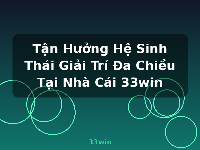 Tận Hưởng Hệ Sinh Thái Giải Trí Đa Chiều Tại Nhà Cái 33win - 33win