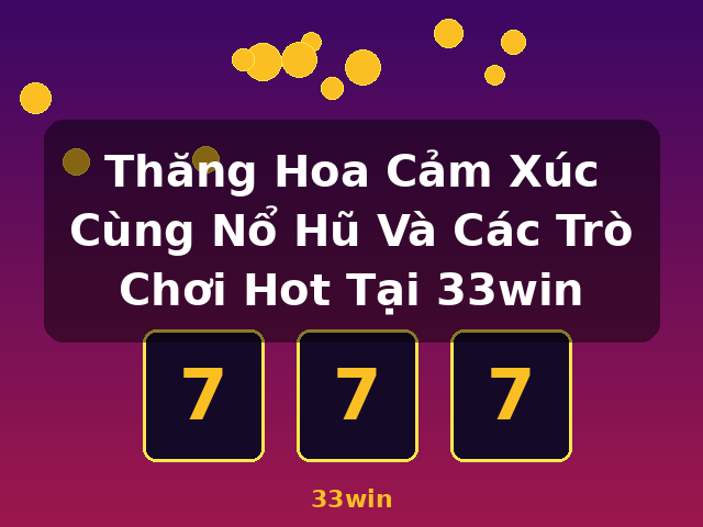 Thăng Hoa Cảm Xúc Cùng Nổ Hũ Và Các Trò Chơi Hot Tại 33win - 33win Thăng Hoa Cảm Xúc Cùng Nổ Hũ Và Các Trò Chơi Hot Tại 33win - 33win