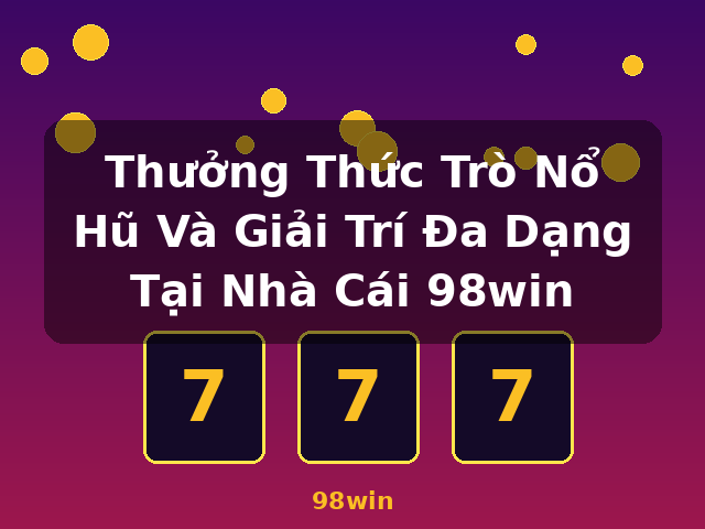 Thưởng Thức Trò Nổ Hũ Và Giải Trí Đa Dạng Tại Nhà Cái 98win - 98win