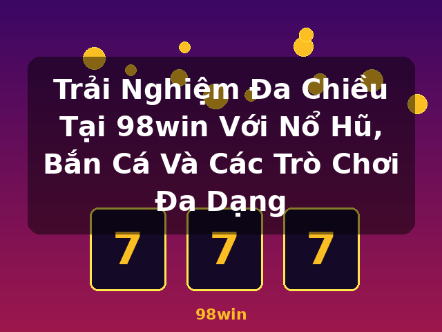 Trải Nghiệm Đa Chiều Tại 98win Với Nổ Hũ, Bắn Cá Và Các Trò Chơi Đa Dạng - 98win Trải Nghiệm Đa Chiều Tại 98win Với Nổ Hũ, Bắn Cá Và Các Trò Chơi Đa Dạng - 98win