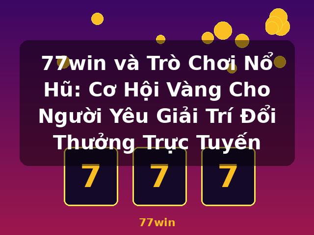 77win và Trò Chơi Nổ Hũ: Cơ Hội Vàng Cho Người Yêu Giải Trí Đổi Thưởng Trực Tuyến - 77win