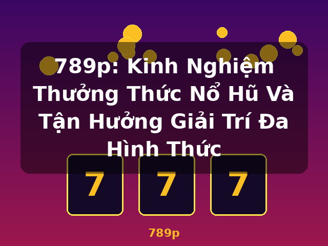 789p: Kinh Nghiệm Thưởng Thức Nổ Hũ Và Tận Hưởng Giải Trí Đa Hình Thức - 789p