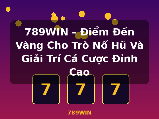 789WIN – Điểm Đến Vàng Cho Trò Nổ Hũ Và Giải Trí Cá Cược Đỉnh Cao - 789WIN