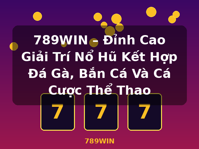 789WIN – Đỉnh Cao Giải Trí Nổ Hũ Kết Hợp Đá Gà, Bắn Cá Và Cá Cược Thể Thao - 789WIN