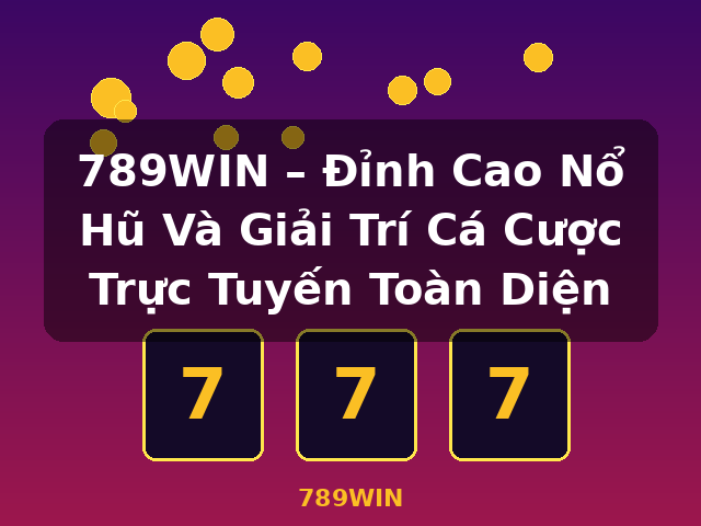 789WIN – Đỉnh Cao Nổ Hũ Và Giải Trí Cá Cược Trực Tuyến Toàn Diện - 789WIN
