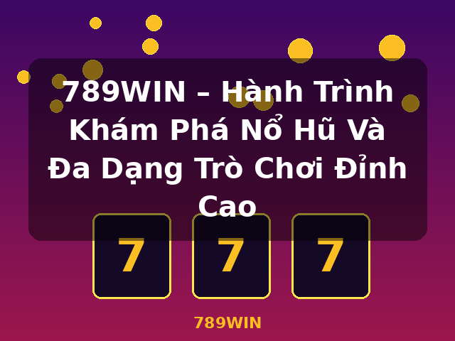 789WIN – Hành Trình Khám Phá Nổ Hũ Và Đa Dạng Trò Chơi Đỉnh Cao - 789WIN