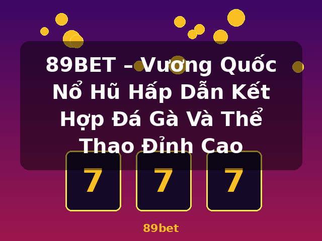 89BET – Vương Quốc Nổ Hũ Hấp Dẫn Kết Hợp Đá Gà Và Thể Thao Đỉnh Cao - 89bet