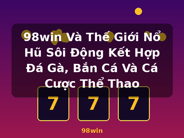 98win Và Thế Giới Nổ Hũ Sôi Động Kết Hợp Đá Gà, Bắn Cá Và Cá Cược Thể Thao - 98win