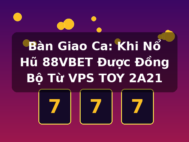Bàn Giao Ca: Khi Nổ Hũ 88VBET Được Đồng Bộ Từ VPS TOY 2A21