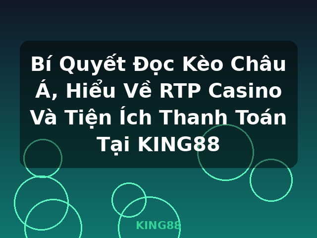Bí Quyết Đọc Kèo Châu Á, Hiểu Về RTP Casino Và Tiện Ích Thanh Toán Tại KING88 - KING88