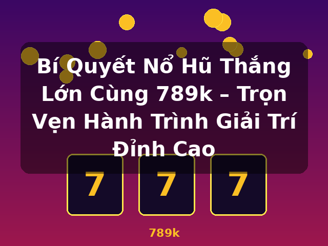 Bí Quyết Nổ Hũ Thắng Lớn Cùng 789k – Trọn Vẹn Hành Trình Giải Trí Đỉnh Cao - 789k