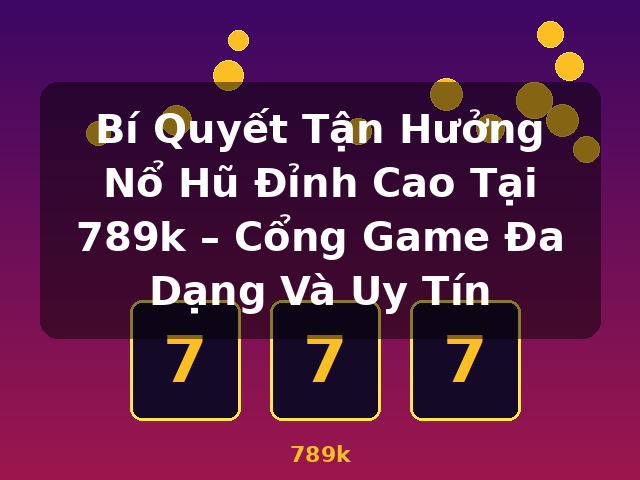 Bí Quyết Tận Hưởng Nổ Hũ Đỉnh Cao Tại 789k – Cổng Game Đa Dạng Và Uy Tín - 789k