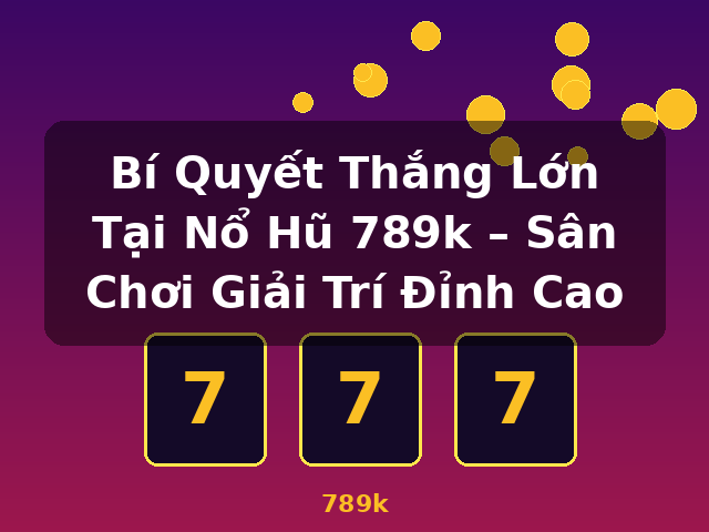 Bí Quyết Thắng Lớn Tại Nổ Hũ 789k – Sân Chơi Giải Trí Đỉnh Cao - 789k