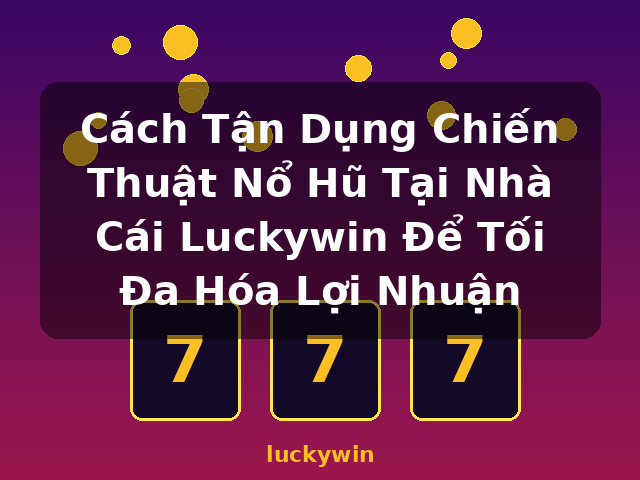 Cách Tận Dụng Chiến Thuật Nổ Hũ Tại Nhà Cái Luckywin Để Tối Đa Hóa Lợi Nhuận - luckywin