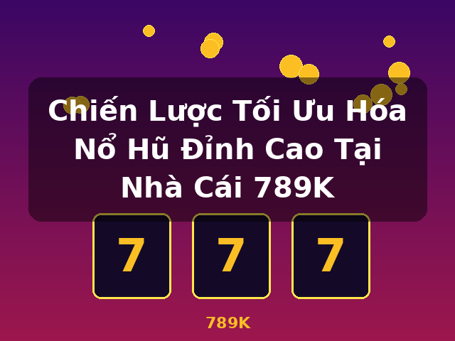 Chiến Lược Tối Ưu Hóa Nổ Hũ Đỉnh Cao Tại Nhà Cái 789K - 789K